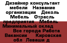 Дизайнер-консультант мебели › Название организации ­ Деколь Мебель › Отрасль предприятия ­ Мебель › Минимальный оклад ­ 56 000 - Все города Работа » Вакансии   . Кировская обл.,Леваши д.